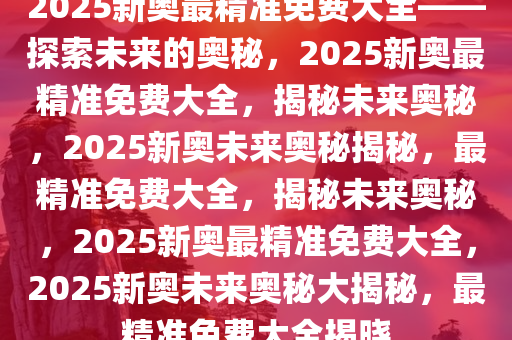 2025新奧最精準(zhǔn)免費(fèi)大全——全方位解析與前瞻性預(yù)測(cè)，2025新奧全方位解析與前瞻性預(yù)測(cè)——最新免費(fèi)預(yù)測(cè)大全