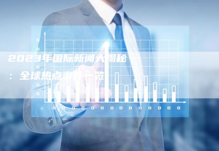 國(guó)際時(shí)事新聞2023年最新報(bào)道——聚焦十二月全球動(dòng)態(tài)，聚焦全球動(dòng)態(tài)，國(guó)際時(shí)事新聞最新報(bào)道（十二月版）